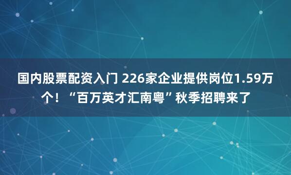 国内股票配资入门 226家企业提供岗位1.59万个！“百万英才汇南粤”秋季招聘来了