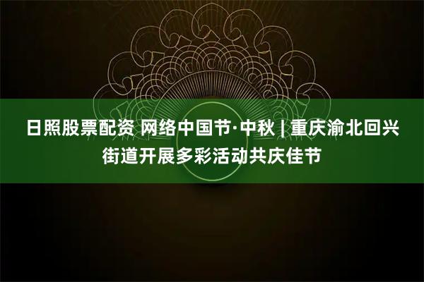 日照股票配资 网络中国节·中秋 | 重庆渝北回兴街道开展多彩活动共庆佳节