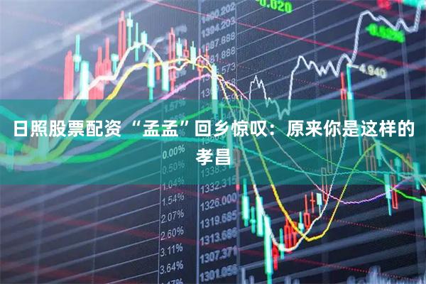 日照股票配资 “孟孟”回乡惊叹：原来你是这样的孝昌