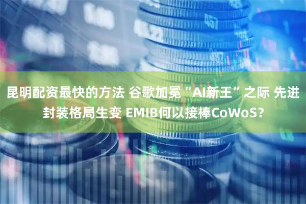 昆明配资最快的方法 谷歌加冕“AI新王”之际 先进封装格局生变 EMIB何以接棒CoWoS？
