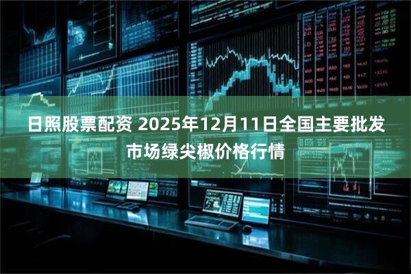 日照股票配资 2025年12月11日全国主要批发市场绿尖椒价格行情