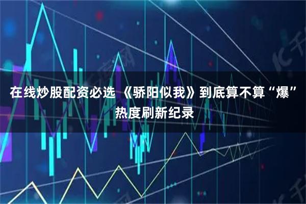 在线炒股配资必选 《骄阳似我》到底算不算“爆” 热度刷新纪录