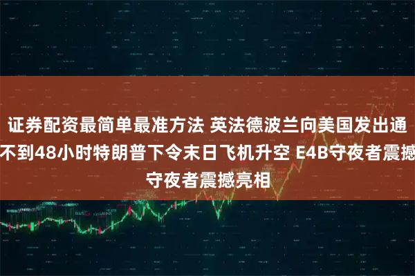 证券配资最简单最准方法 英法德波兰向美国发出通牒，不到48小时特朗普下令末日飞机升空 E4B守夜者震撼亮相