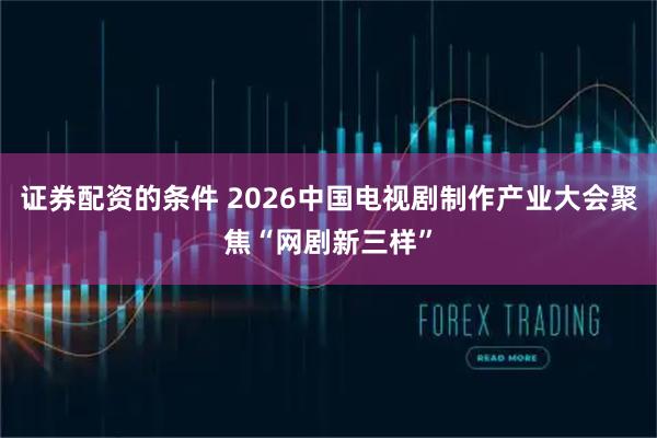 证券配资的条件 2026中国电视剧制作产业大会聚焦“网剧新三样”