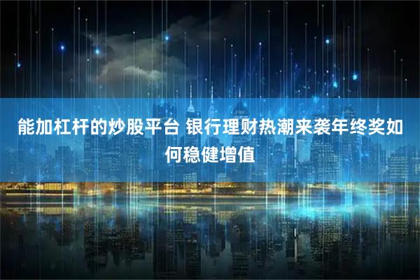 能加杠杆的炒股平台 银行理财热潮来袭年终奖如何稳健增值