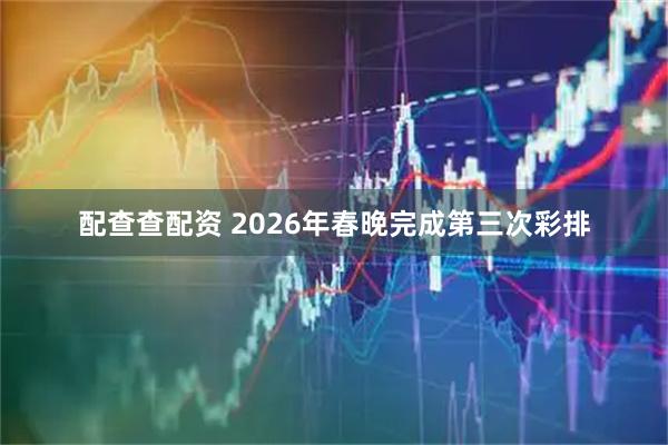 配查查配资 2026年春晚完成第三次彩排