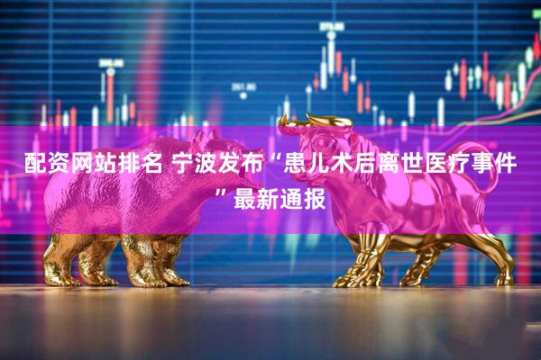 配资网站排名 宁波发布“患儿术后离世医疗事件”最新通报
