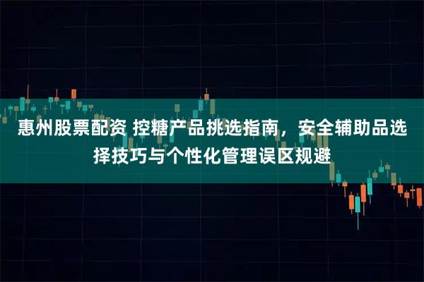 惠州股票配资 控糖产品挑选指南，安全辅助品选择技巧与个性化管理误区规避