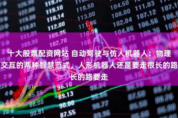 十大股票配资网站 自动驾驶与仿人机器人：物理世界交互的两种智慧范式，人形机器人还是要走很长的路要走