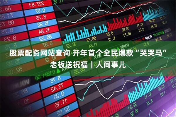 股票配资网站查询 开年首个全民爆款“哭哭马”老板送祝福｜人间事儿