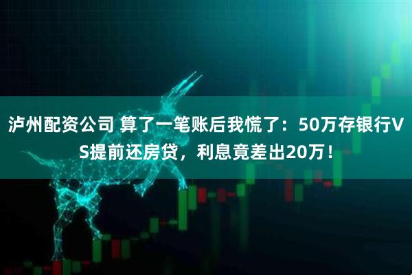 泸州配资公司 算了一笔账后我慌了：50万存银行VS提前还房贷，利息竟差出20万！