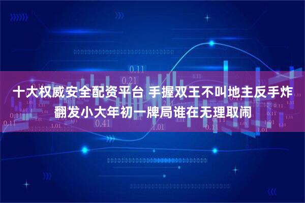 十大权威安全配资平台 手握双王不叫地主反手炸翻发小大年初一牌局谁在无理取闹