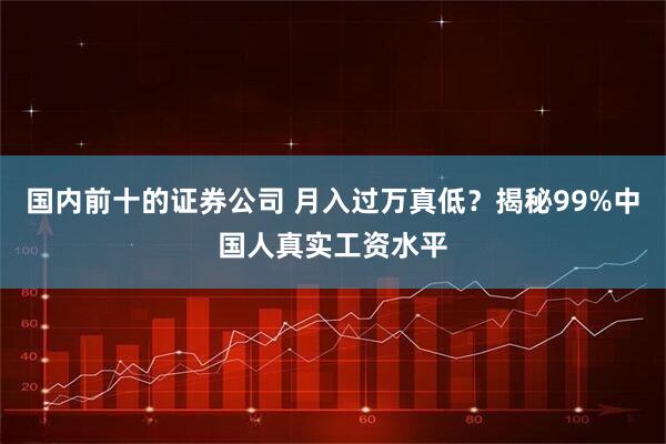 国内前十的证券公司 月入过万真低？揭秘99%中国人真实工资水平