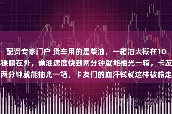 配资专家门户 货车用的是柴油，一箱油大概在1000-3000元，而油箱都裸露在外，偷油速度快到两分钟就能抽光一箱，卡友们的血汗钱就这样被偷走了