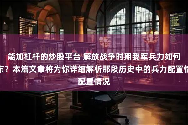 能加杠杆的炒股平台 解放战争时期我军兵力如何分布?本篇文章将为你详细解析那段历史中的兵力配置情况