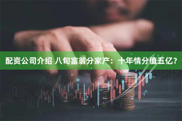 配资公司介绍 八旬富翁分家产：十年情分值五亿？