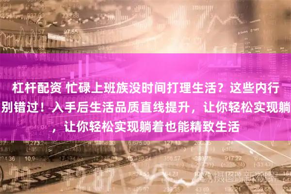 杠杆配资 忙碌上班族没时间打理生活？这些内行私藏的懒人好物别错过！入手后生活品质直线提升，让你轻松实现躺着也能精致生活