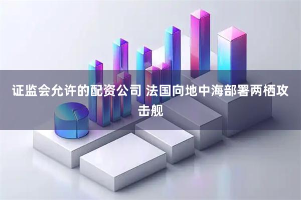 证监会允许的配资公司 法国向地中海部署两栖攻击舰