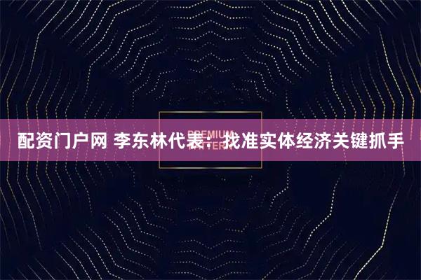 配资门户网 李东林代表:找准实体经济关键抓手