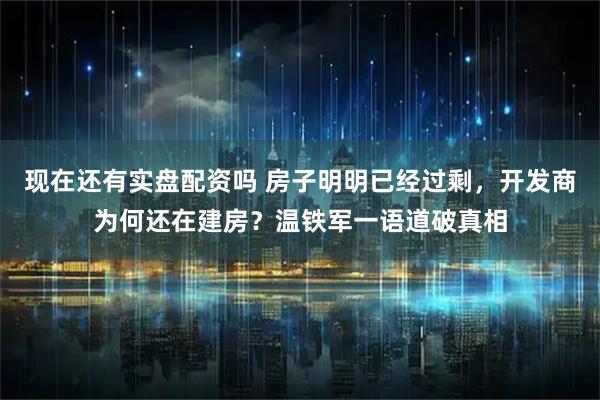 现在还有实盘配资吗 房子明明已经过剩,开发商为何还在建房?温铁军一语道破真相