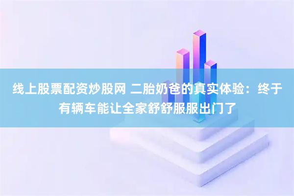 线上股票配资炒股网 二胎奶爸的真实体验:终于有辆车能让全家舒舒服服出门了