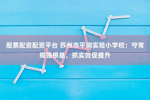 股票配资配资平台 苏州市平润实验小学校：守常规强根基，抓实效促提升