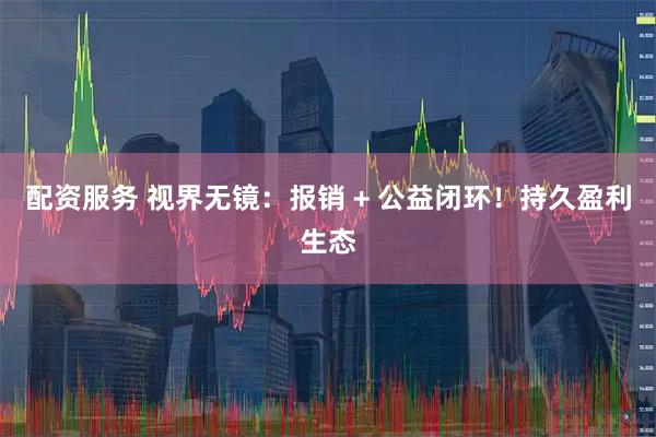 配资服务 视界无镜：报销 + 公益闭环！持久盈利生态