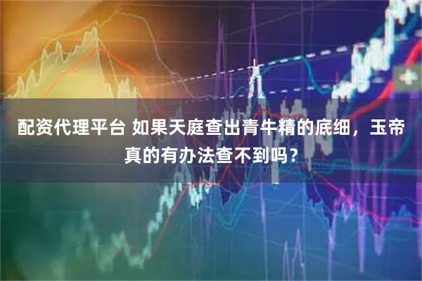 配资代理平台 如果天庭查出青牛精的底细,玉帝真的有办法查不到吗?