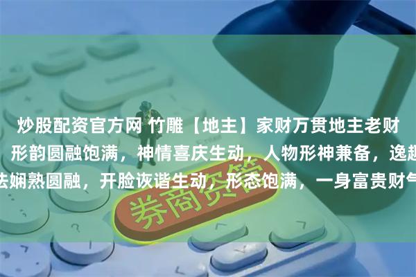 炒股配资官方网 竹雕【地主】家财万贯地主老财，万贯家财。取竹圆雕，形韵圆融饱满，神情喜庆生动，人物形神兼备，逸趣横生取竹整雕，刀法娴熟圆融，开脸诙谐生动，形态饱满，一身富贵财气。案头陈设，趣意横生#舌尖的春日序章# #茶室书斋雅玩#