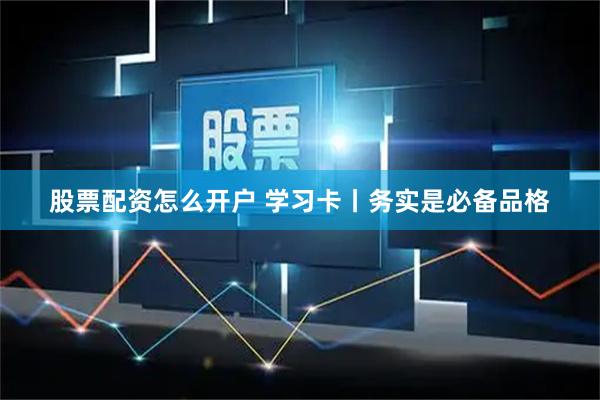 股票配资怎么开户 学习卡丨务实是必备品格